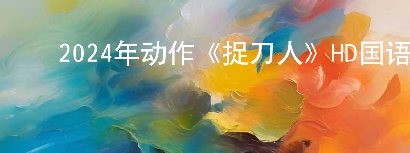 ﻿陈玉昌发布﻿2024年动作《捉刀人》HD国语中字迅雷下载_电影天堂